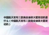 中國航天發(fā)布三款商業(yè)液體火箭發(fā)動機是什么（中國航天發(fā)布三款商業(yè)液體火箭發(fā)動機）