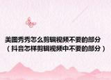 美圖秀秀怎么剪輯視頻不要的部分（抖音怎樣剪輯視頻中不要的部分）