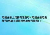 電腦主板上用的電池型號(hào)（電腦主板電池型號(hào)(電腦主板常用電池型號(hào)推薦)）