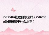 i58250u處理器怎么樣（i58250u處理器屬于什么水平）
