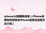 iphone14摳圖換背景（iPhone設(shè)置如何背景音iPhone背景音設(shè)置方法介紹）