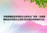 沒有按鍵的藍(lán)牙耳機(jī)怎么恢復(fù)出廠設(shè)置（沒有按鍵的藍(lán)牙耳機(jī)怎么重置(藍(lán)牙耳機(jī)重置操作方法)）