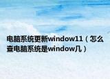 電腦系統(tǒng)更新window11（怎么查電腦系統(tǒng)是window幾）
