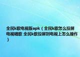全民k歌電視版apk（全民k歌怎么投屏電視唱歌 全民k歌投屏到電視上怎么操作）