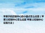 蘋果手機控制中心的小圓點怎么設置（蘋果12控制中心怎么設置 蘋果12控制中心設置方法）