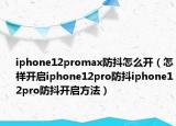 iphone12promax防抖怎么開(kāi)（怎樣開(kāi)啟iphone12pro防抖iphone12pro防抖開(kāi)啟方法）