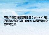 蘋果12微信的語音有雜音（iphone12微信語音雜音怎么辦 iphone12微信語音雜音解決方法）