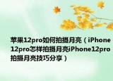 蘋(píng)果12pro如何拍攝月亮（iPhone12pro怎樣拍攝月亮iPhone12pro拍攝月亮技巧分享）