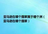 亞馬遜在哪個國家屬于哪個洲（亞馬遜在哪個國家）