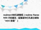 realmev5挖孔屏壁紙（realme Narzo N55 手機曝光：配備居中打孔顯示屏和“mini 膠囊”）