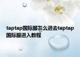 taptap國際服怎么進去taptap國際服進入教程