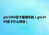 gtx1060顯卡是哪年的（gtx1060顯卡什么級別）