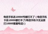 電信手機(jī)連10000號(hào)都打不了（電信手機(jī)卡連10000都打不了(電信手機(jī)卡無(wú)法撥打10000客服電話)）