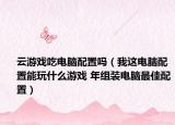 云游戲吃電腦配置嗎（我這電腦配置能玩什么游戲 年組裝電腦最佳配置）