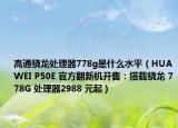 高通驍龍?zhí)幚砥?78g是什么水平（HUAWEI P50E 官方翻新機(jī)開售：搭載驍龍 778G 處理器2988 元起）