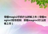 榮耀magic2手機(jī)什么時候上市（榮耀magicv2發(fā)布時間   榮耀magicv2什么時候上市）
