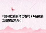 b站可以看具體訪客嗎（b站能看到訪客記錄嗎）