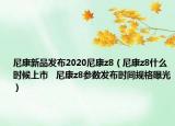 尼康新品發(fā)布2020尼康z8（尼康z8什么時(shí)候上市   尼康z8參數(shù)發(fā)布時(shí)間規(guī)格曝光）
