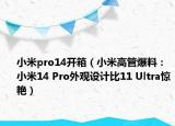 小米pro14開箱（小米高管爆料：小米14 Pro外觀設計比11 Ultra驚艷）
