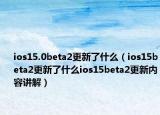 ios15.0beta2更新了什么（ios15beta2更新了什么ios15beta2更新內(nèi)容講解）
