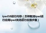 ipad10運(yùn)行內(nèi)存（怎樣取消ipad運(yùn)行應(yīng)用ipad關(guān)閉運(yùn)行應(yīng)用步驟）