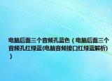 電腦后面三個(gè)音頻孔藍(lán)色（電腦后面三個(gè)音頻孔紅綠藍(lán)(電腦音頻接口紅綠藍(lán)解析)）