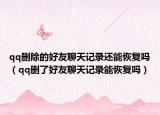qq刪除的好友聊天記錄還能恢復嗎（qq刪了好友聊天記錄能恢復嗎）