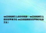 qq空間視頻怎么保存到相冊（qq空間視頻怎么保存到蘋果手機 qq空間視頻保存到蘋果手機的方法）