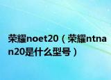 榮耀noet20（榮耀ntnan20是什么型號）