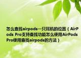 怎么查找airpods一只耳機(jī)的位置（AirPods Pro支持查找功能怎么使用AirPods Pro使用查找airpods的方法）