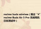 realme buds wireless（跳過“4”realme Buds Air 5 Pro 無線耳機(jī)已在測試中）