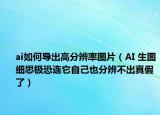 ai如何導(dǎo)出高分辨率圖片（AI 生圖細(xì)思極恐連它自己也分辨不出真假了）