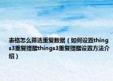 表格怎么篩選重復(fù)數(shù)據(jù)（如何設(shè)置things3重復(fù)提醒things3重復(fù)提醒設(shè)置方法介紹）