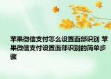 蘋果微信支付怎么設(shè)置面部識別 蘋果微信支付設(shè)置面部識別的簡單步驟
