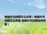 電腦外殼剮蹭怎么處理（電腦外殼劃痕怎么修復 電腦外殼劃痕如何修復）