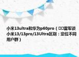 小米13ultra和華為p60pro（??雷軍談小米13/13pro/13Ultra區(qū)別：定位不同用戶群）
