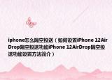 iphone怎么隔空投送（如何設(shè)置iPhone 12AirDrop隔空投送功能iPhone 12AirDrop隔空投送功能設(shè)置方法簡介）