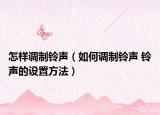 怎樣調(diào)制鈴聲（如何調(diào)制鈴聲 鈴聲的設置方法）
