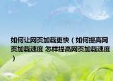 如何讓網頁加載更快（如何提高網頁加載速度 怎樣提高網頁加載速度）