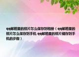 qq郵箱里的照片怎么保存到相冊（qq郵箱里的照片怎么保存到手機 qq郵箱里的照片儲存到手機的步驟）