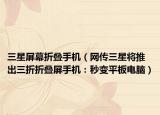 三星屏幕折疊手機(jī)（網(wǎng)傳三星將推出三折折疊屏手機(jī)：秒變平板電腦）