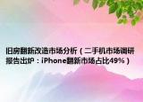 舊房翻新改造市場分析（二手機市場調(diào)研報告出爐：iPhone翻新市場占比49%）