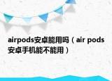 airpods安卓能用嗎（air pods安卓手機能不能用）