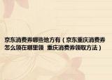 京東消費(fèi)券哪些地方有（京東重慶消費(fèi)券怎么領(lǐng)在哪里領(lǐng)  重慶消費(fèi)券領(lǐng)取方法）