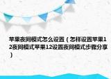 蘋果夜間模式怎么設(shè)置（怎樣設(shè)置蘋果12夜間模式蘋果12設(shè)置夜間模式步驟分享）