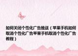 如何關(guān)閉個(gè)性化廣告推送（蘋(píng)果手機(jī)如何取消個(gè)性化廣告蘋(píng)果手機(jī)取消個(gè)性化廣告教程）