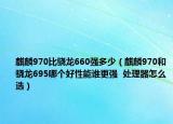 麒麟970比驍龍660強(qiáng)多少（麒麟970和驍龍695哪個(gè)好性能誰(shuí)更強(qiáng)  處理器怎么選）