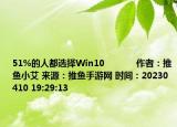 51%的人都選擇Win10            作者：推魚小艾 來源：推魚手游網(wǎng) 時(shí)間：20230410 19:29:13</spa