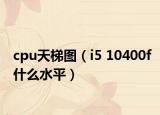 cpu天梯圖（i5 10400f什么水平）