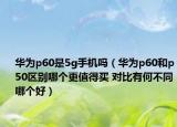 華為p60是5g手機(jī)嗎（華為p60和p50區(qū)別哪個更值得買 對比有何不同哪個好）